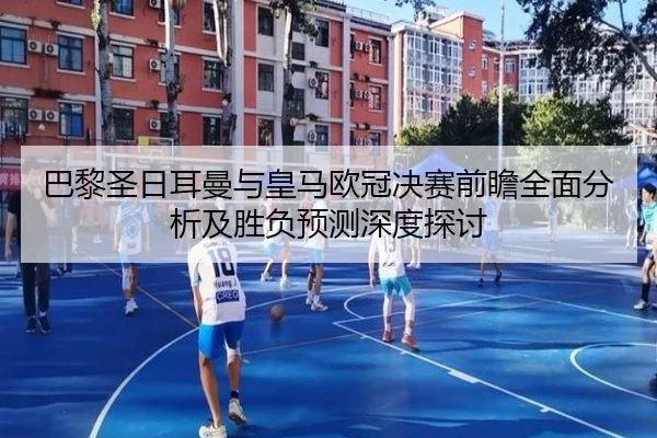 巴黎圣日耳曼与皇马欧冠决赛前瞻全面分析及胜负预测深度探讨（YAMEI）